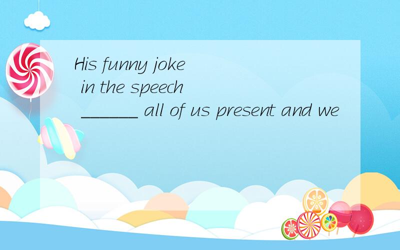 His funny joke in the speech ______ all of us present and we