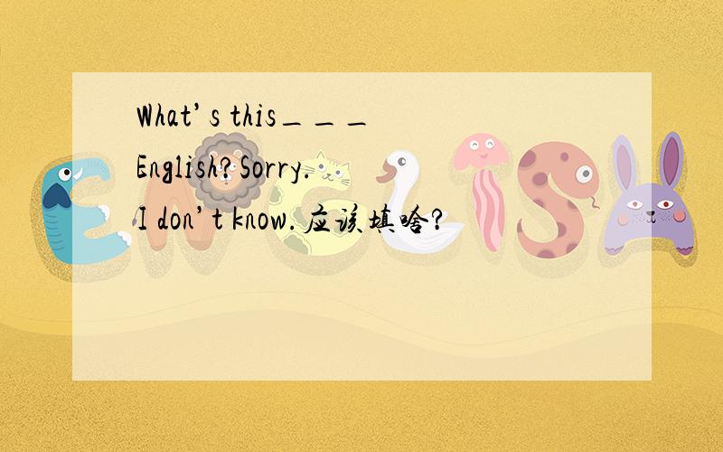 What’s this___English?Sorry.I don’t know.应该填啥?