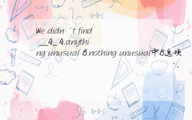 We didn‘t find __A_.A.anything unusual B.nothing unusual中B选项