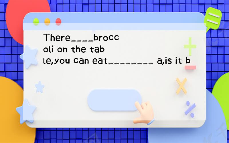 There____broccoli on the table,you can eat________ a,is it b