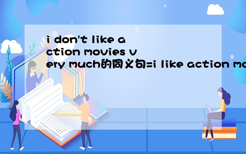 i don't like action movies very much的同义句=i like action movie