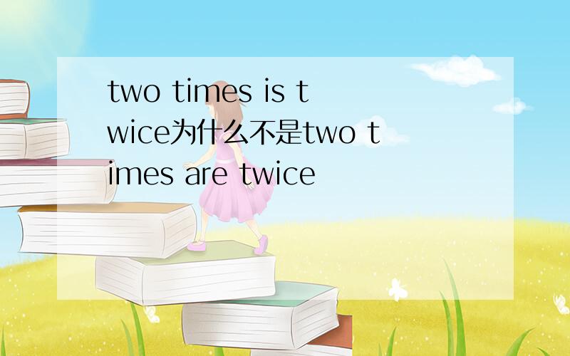 two times is twice为什么不是two times are twice