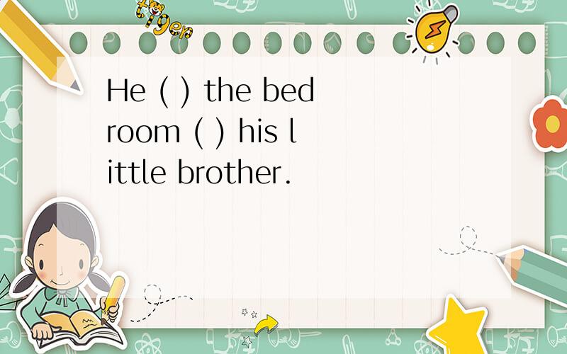 He ( ) the bedroom ( ) his little brother.