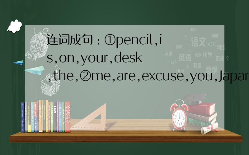 连词成句：①pencil,is,on,your,desk,the,②me,are,excuse,you,Japan,fr