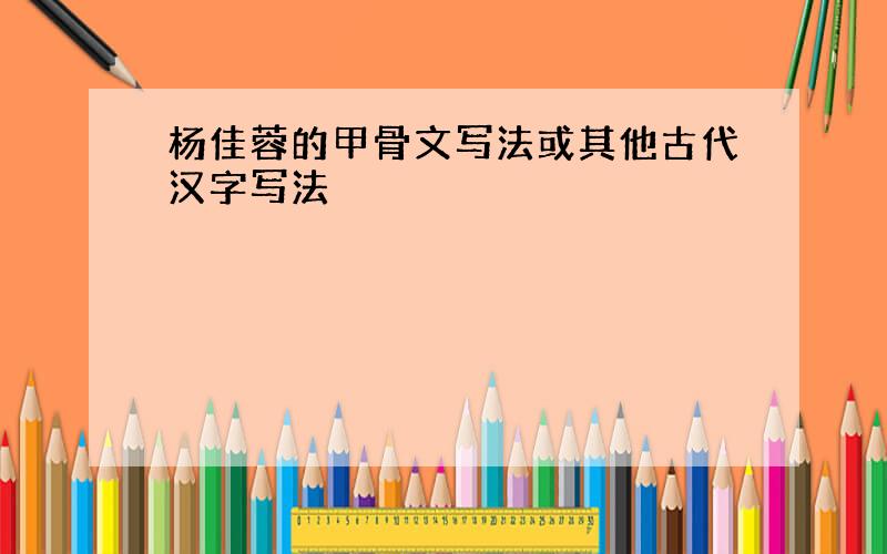 杨佳蓉的甲骨文写法或其他古代汉字写法