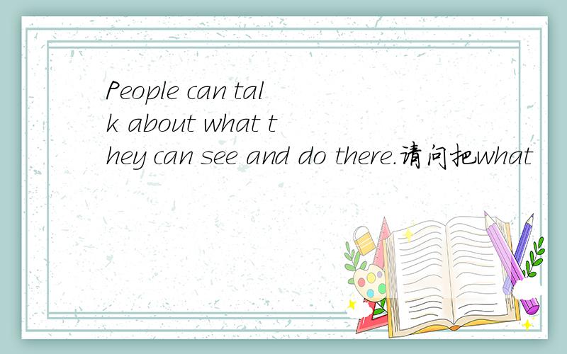 People can talk about what they can see and do there.请问把what