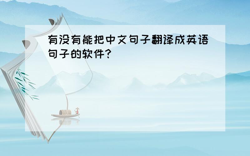有没有能把中文句子翻译成英语句子的软件?