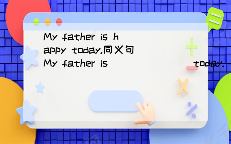 My father is happy today.同义句My father is()()()()today.