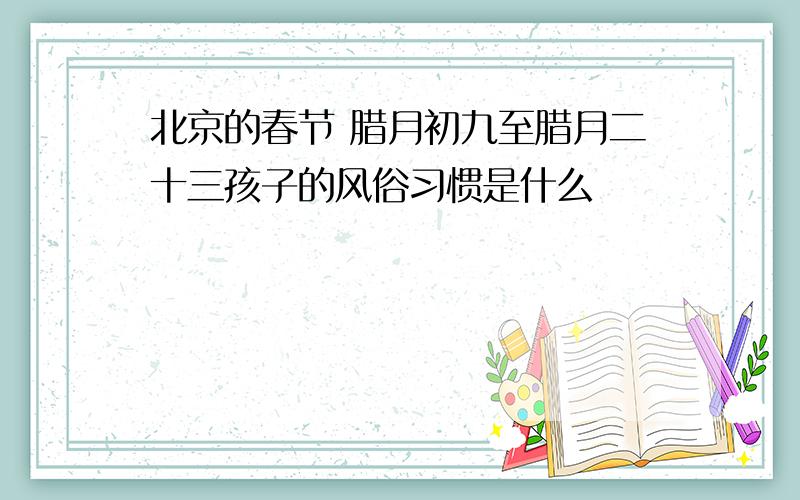 北京的春节 腊月初九至腊月二十三孩子的风俗习惯是什么