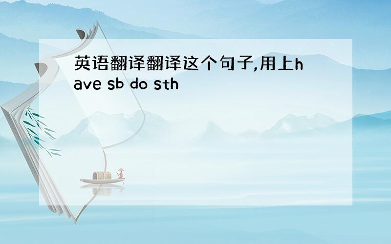 英语翻译翻译这个句子,用上have sb do sth