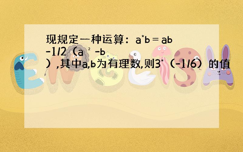 现规定一种运算：a*b＝ab-1/2（a²-b）,其中a,b为有理数,则3*（-1/6）的值