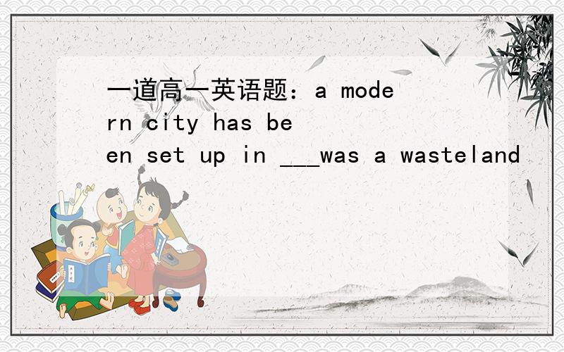 一道高一英语题：a modern city has been set up in ___was a wasteland