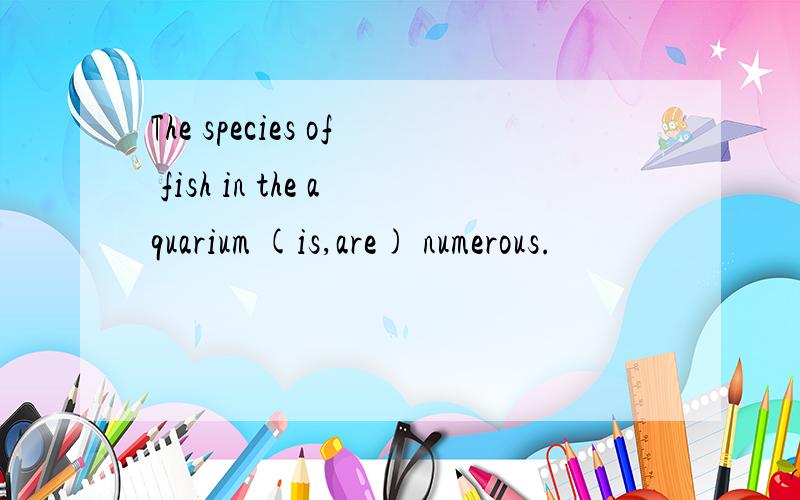 The species of fish in the aquarium (is,are) numerous.