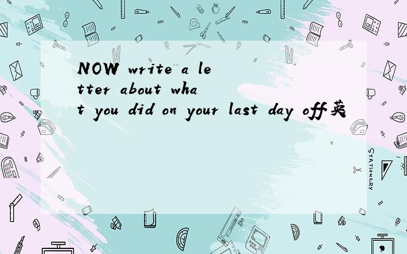 NOW write a letter about what you did on your last day off.英