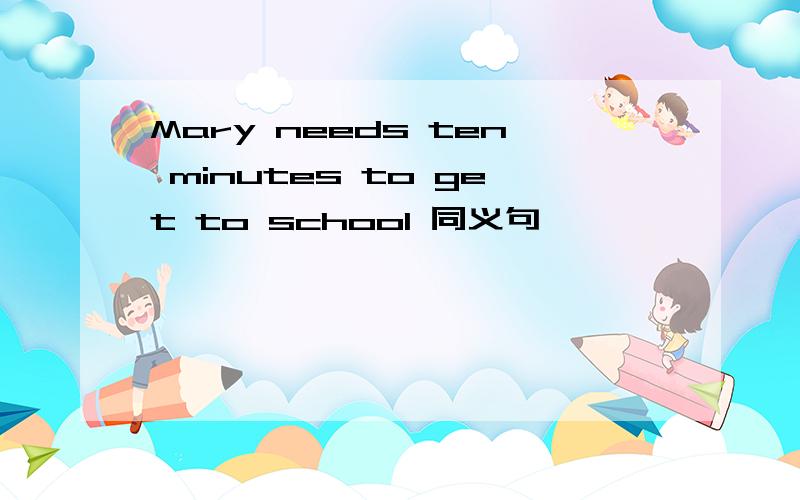 Mary needs ten minutes to get to school 同义句