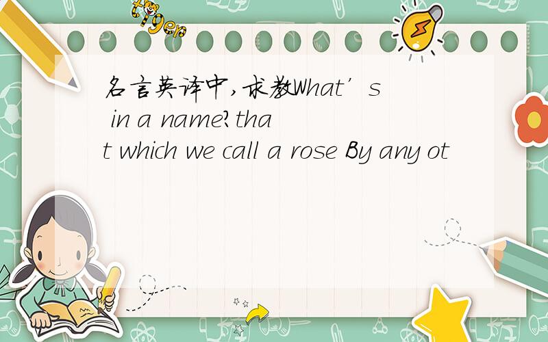 名言英译中,求教What’s in a name?that which we call a rose By any ot