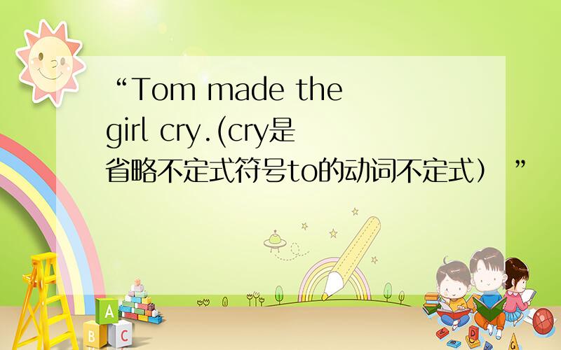 “Tom made the girl cry.(cry是省略不定式符号to的动词不定式） ”
