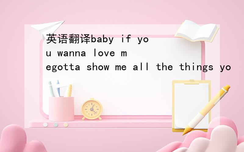 英语翻译baby if you wanna love megotta show me all the things yo