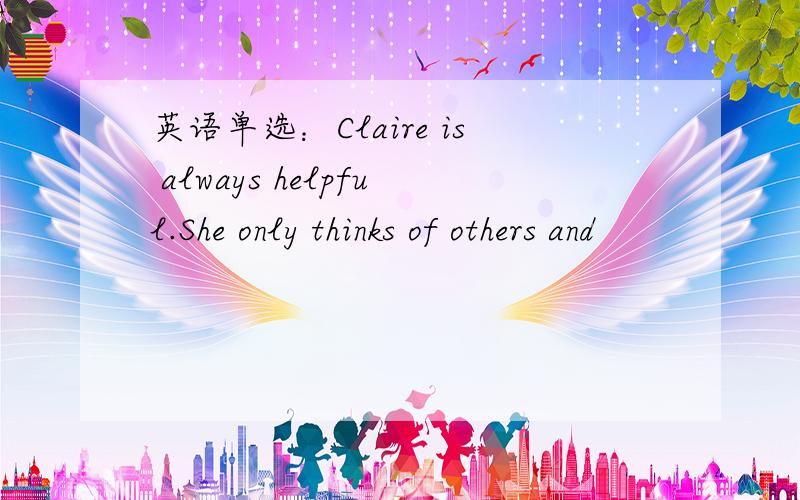 英语单选：Claire is always helpful.She only thinks of others and