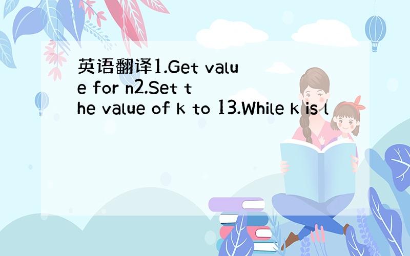 英语翻译1.Get value for n2.Set the value of k to 13.While k is l