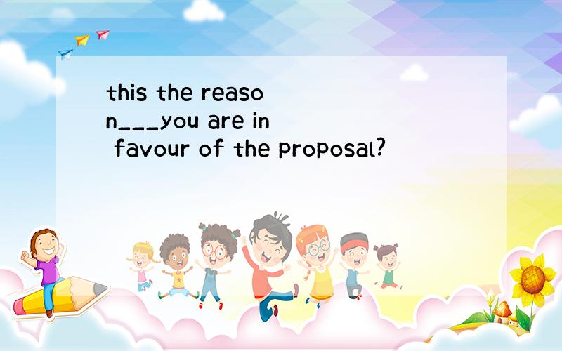 this the reason___you are in favour of the proposal?