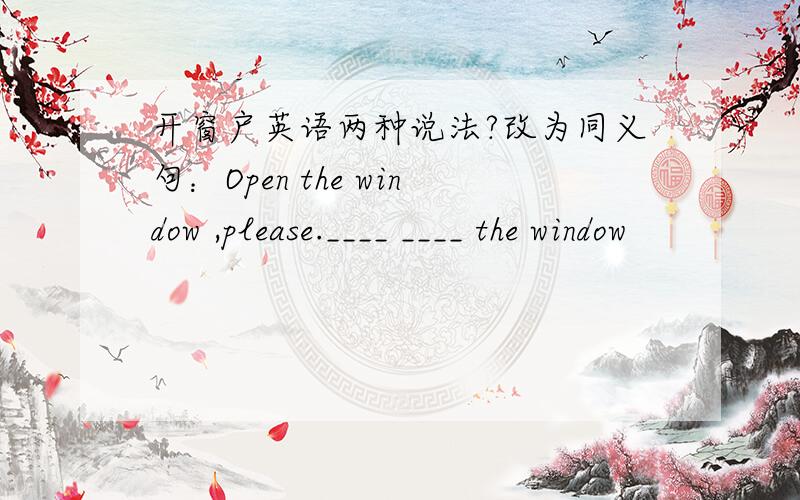 开窗户英语两种说法?改为同义句：Open the window ,please.____ ____ the window