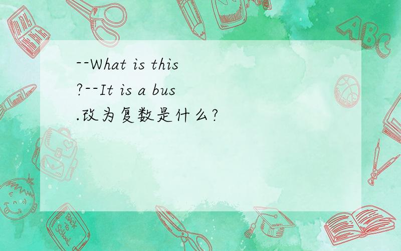--What is this?--It is a bus.改为复数是什么?