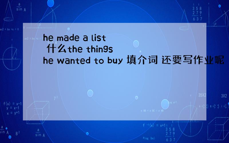 he made a list 什么the things he wanted to buy 填介词 还要写作业呢