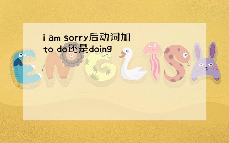 i am sorry后动词加to do还是doing