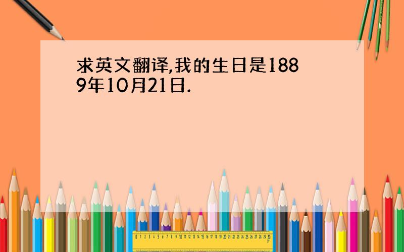 求英文翻译,我的生日是1889年10月21日.