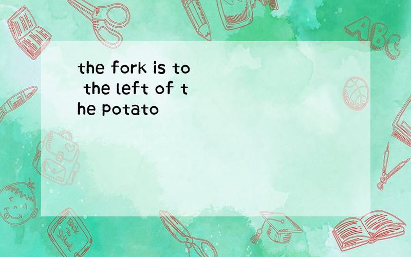 the fork is to the left of the potato