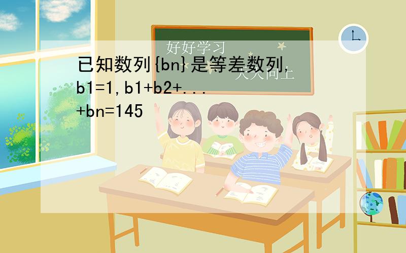已知数列{bn}是等差数列,b1=1,b1+b2+...+bn=145