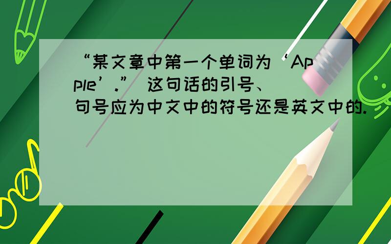 “某文章中第一个单词为‘Apple’.” 这句话的引号、句号应为中文中的符号还是英文中的.