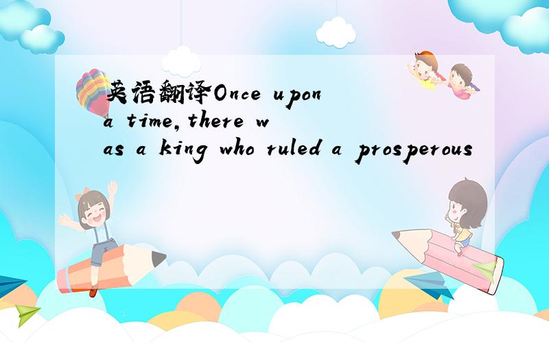 英语翻译Once upon a time,there was a king who ruled a prosperous