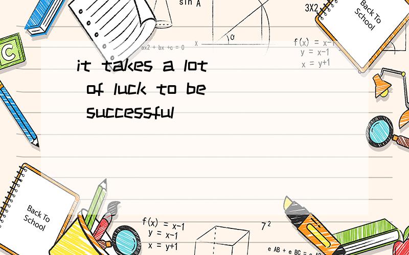 it takes a lot of luck to be successful
