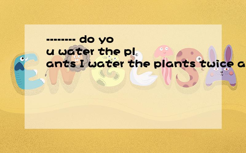 -------- do you water the plants I water the plants twice a