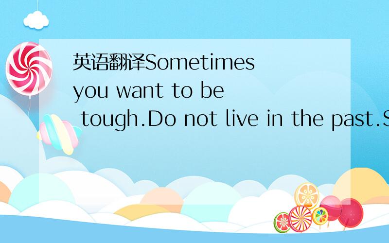 英语翻译Sometimes you want to be tough.Do not live in the past.S