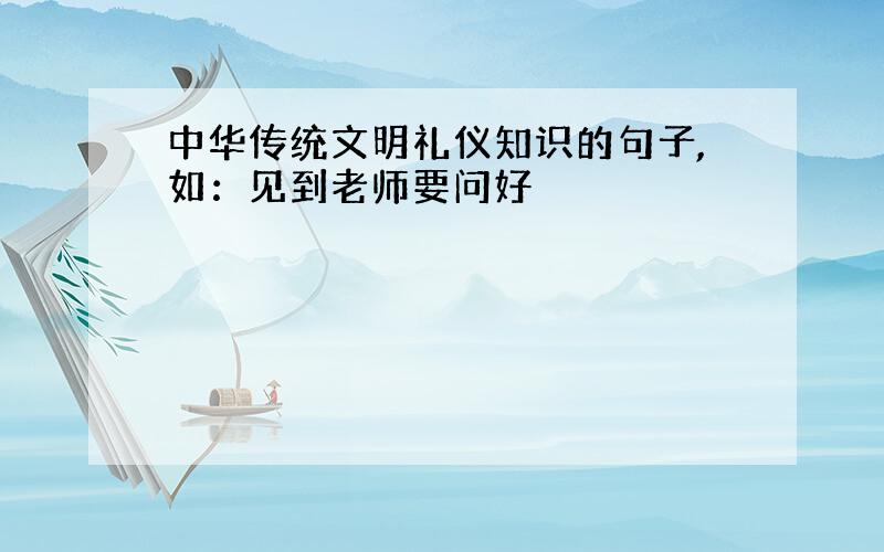 中华传统文明礼仪知识的句子,如：见到老师要问好