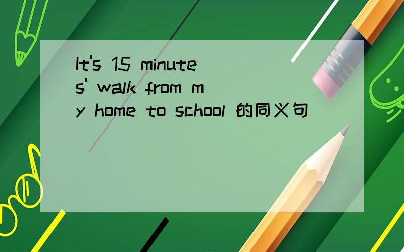 It's 15 minutes' walk from my home to school 的同义句