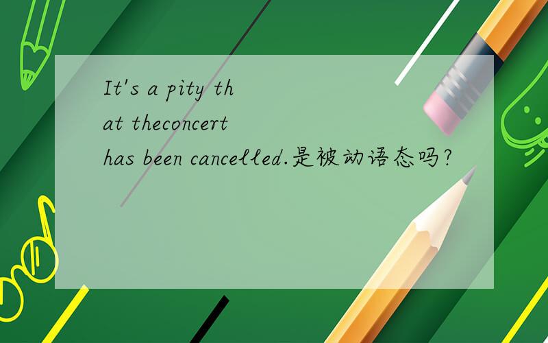 It's a pity that theconcert has been cancelled.是被动语态吗?