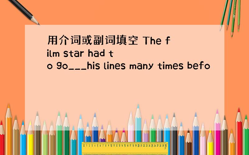 用介词或副词填空 The film star had to go___his lines many times befo