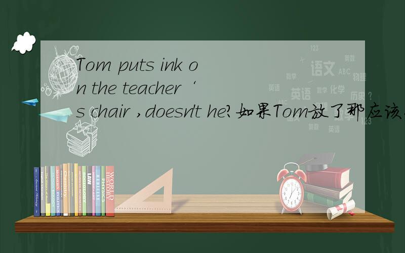 Tom puts ink on the teacher‘s chair ,doesn't he?如果Tom放了那应该怎么