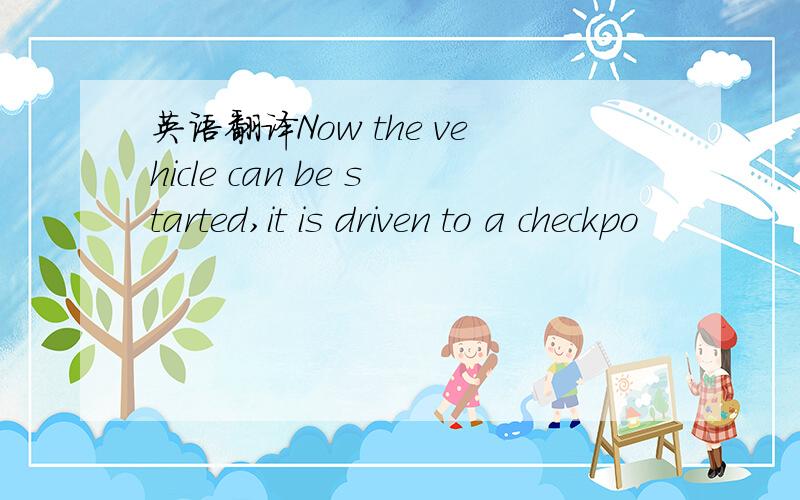 英语翻译Now the vehicle can be started,it is driven to a checkpo