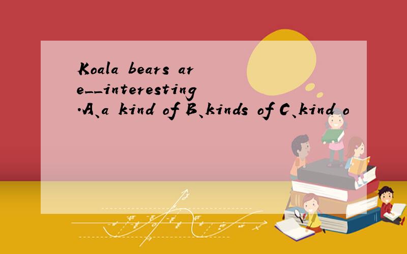 Koala bears are__interesting.A、a kind of B、kinds of C、kind o
