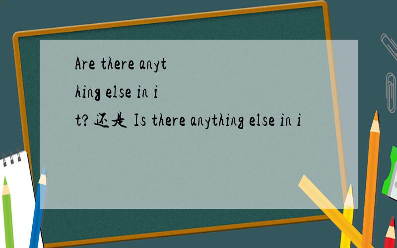 Are there anything else in it?还是 Is there anything else in i