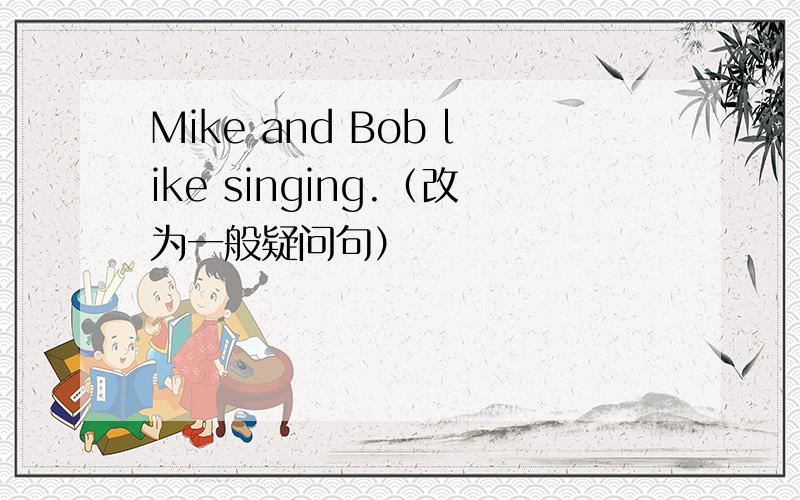 Mike and Bob like singing.（改为一般疑问句）