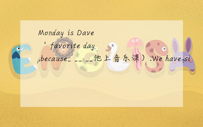 Monday is Dave‘ favorite day,because_ __ __他上音乐课）.We have si