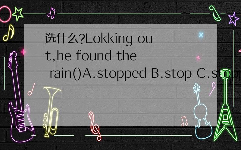 选什么?Lokking out,he found the rain()A.stopped B.stop C.stoppi
