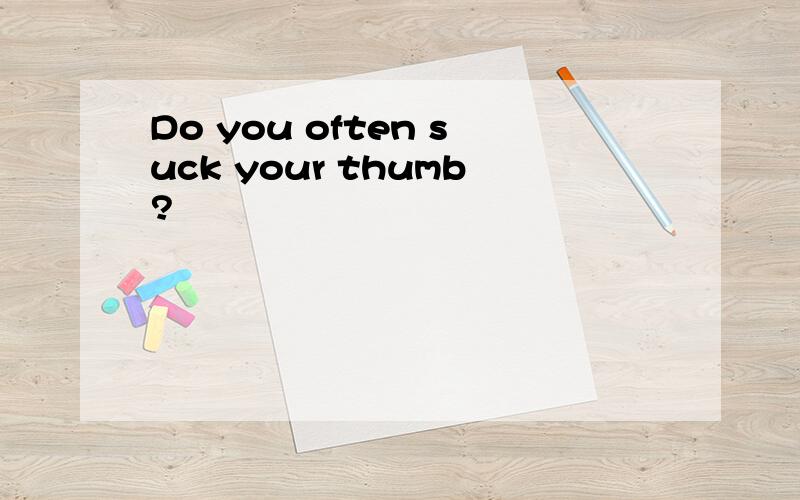 Do you often suck your thumb?