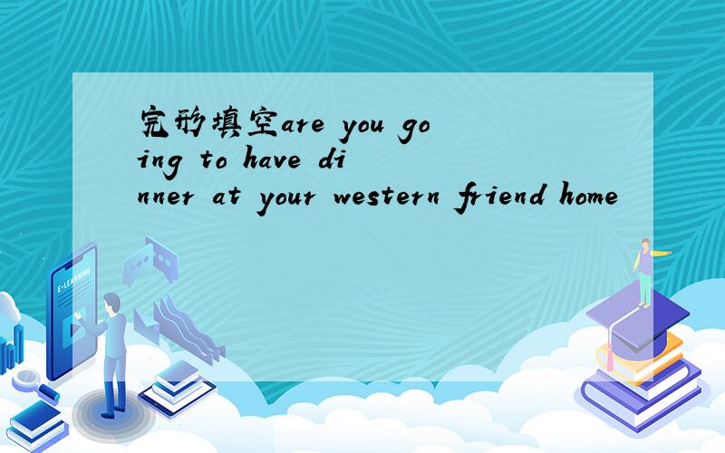 完形填空are you going to have dinner at your western friend home
